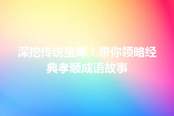 深挖传统宝库!带你领略经典孝顺成语故事 一