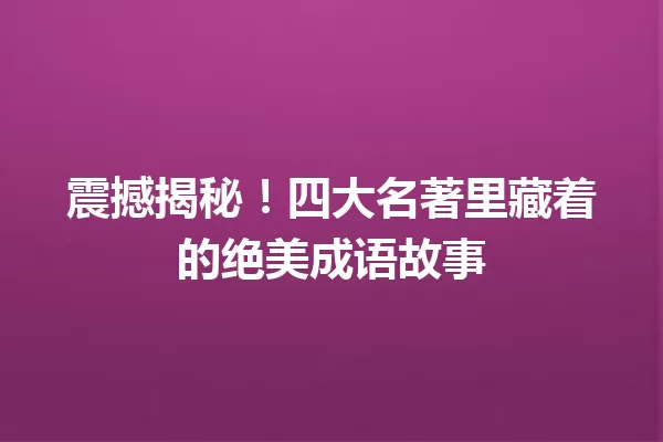 震撼揭秘!四大名著里藏着的绝美成语故事 一