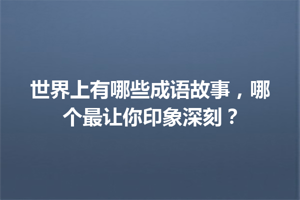 世界上有哪些成语故事,哪个最让你印象深刻? 一