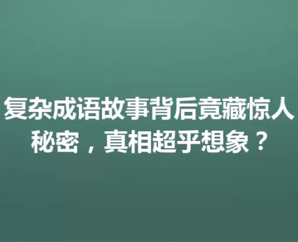 复杂成语故事背后竟藏惊人秘密，真相超乎想象？