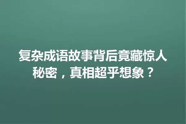 复杂成语故事背后竟藏惊人秘密,真相超乎想象? 一
