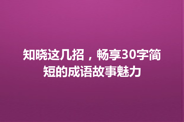 知晓这几招,畅享30字简短的成语故事魅力 一