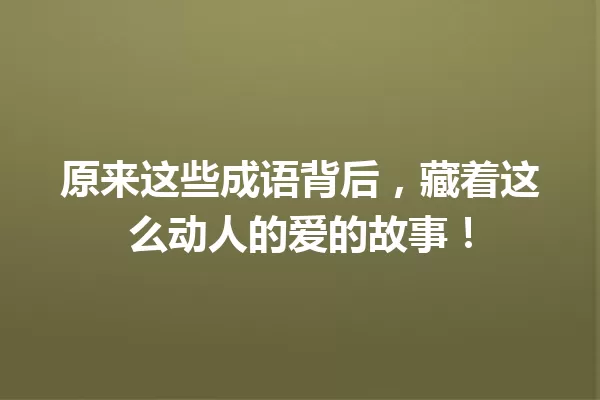 原来这些成语背后,藏着这么动人的爱的故事! 一