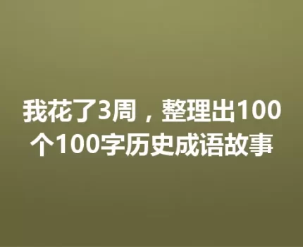 我花了3周，整理出100个100字历史成语故事