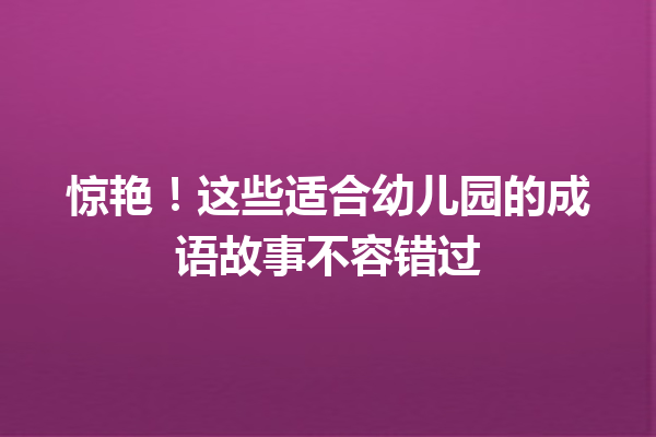 惊艳!这些适合幼儿园的成语故事不容错过 一