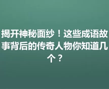 揭开神秘面纱！这些成语故事背后的传奇人物你知道几个？