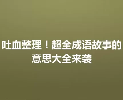 吐血整理！超全成语故事的意思大全来袭