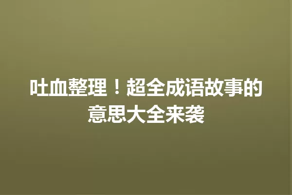 吐血整理!超全成语故事的意思大全来袭 一