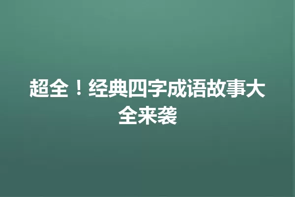 超全!经典四字成语故事大全来袭 一