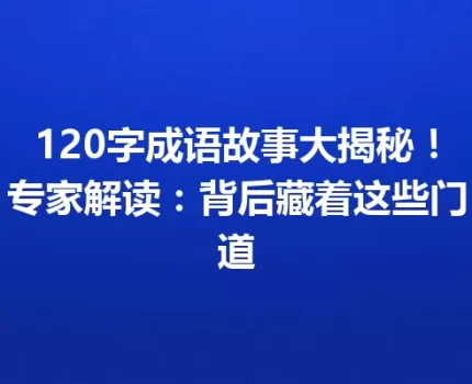 120字成语故事大揭秘！专家解读：背后藏着这些门道