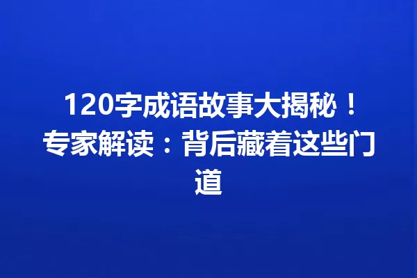 120字成语故事大揭秘!专家解读:背后藏着这些门道 一