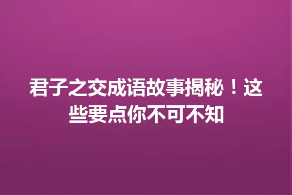 君子之交成语故事揭秘!这些要点你不可不知 一