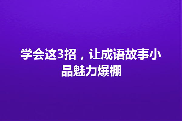 学会这3招,让成语故事小品魅力爆棚 一