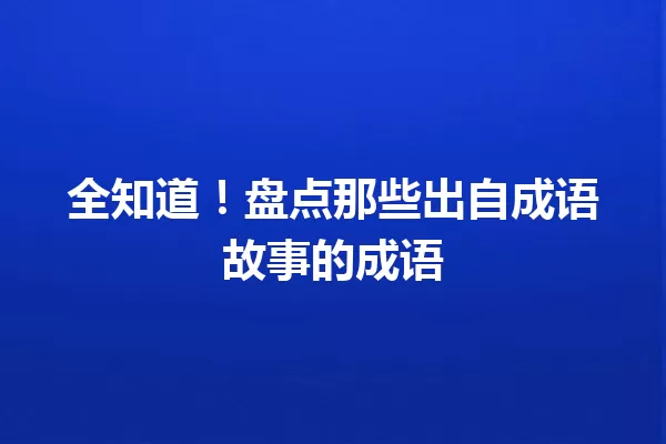 全知道！盘点那些出自成语故事的成语 一
