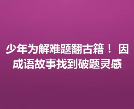 少年为解难题翻古籍！ 因成语故事找到破题灵感