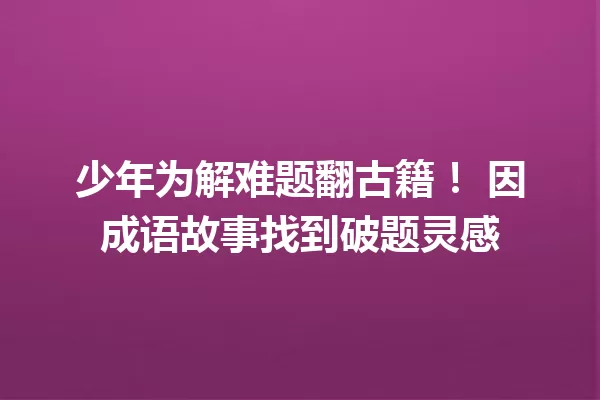 少年为解难题翻古籍! 因成语故事找到破题灵感 一