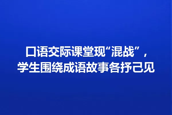 口语交际课堂现“混战”,学生围绕成语故事各抒己见 一