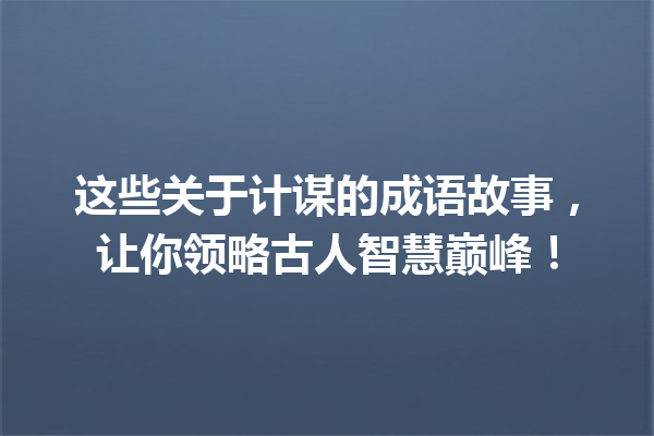 这些关于计谋的成语故事,让你领略古人智慧巅峰! 一