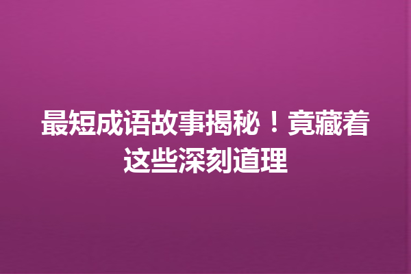 最短成语故事揭秘!竟藏着这些深刻道理 一