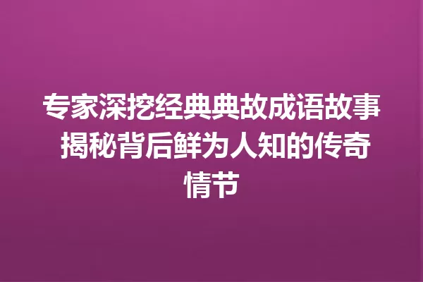 专家深挖经典典故成语故事 揭秘背后鲜为人知的传奇情节 一