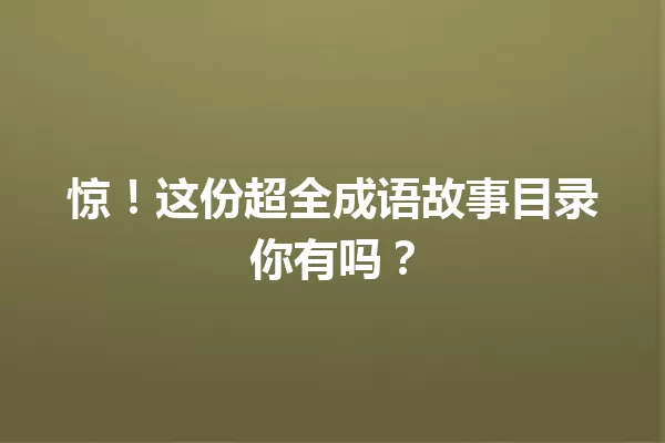 惊!这份超全成语故事目录你有吗? 一