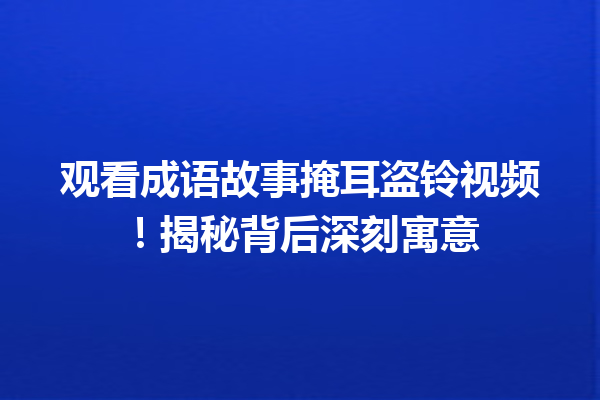 观看成语故事掩耳盗铃视频!揭秘背后深刻寓意 一