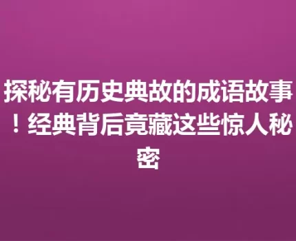 探秘有历史典故的成语故事！经典背后竟藏这些惊人秘密