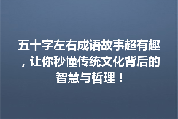 五十字左右成语故事超有趣,让你秒懂传统文化背后的智慧与哲理! 一