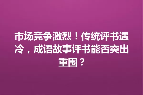 市场竞争激烈!传统评书遇冷,成语故事评书能否突出重围? 一