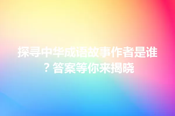 探寻中华成语故事作者是谁?答案等你来揭晓 一