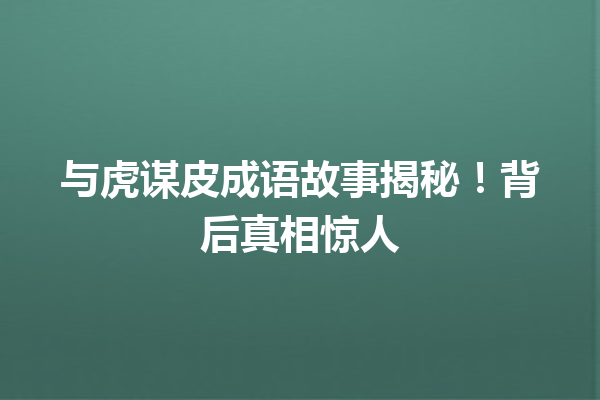 与虎谋皮成语故事揭秘!背后真相惊人 一