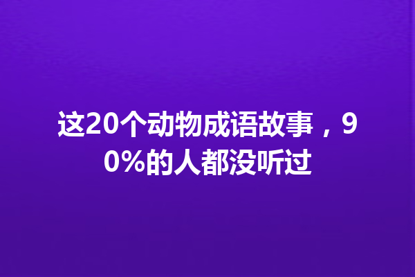 这20个动物成语故事,90%的人都没听过 一