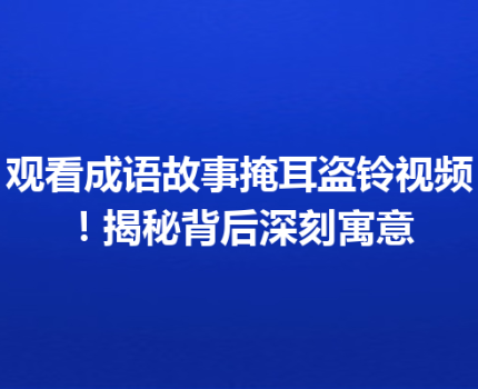 观看成语故事掩耳盗铃视频！揭秘背后深刻寓意