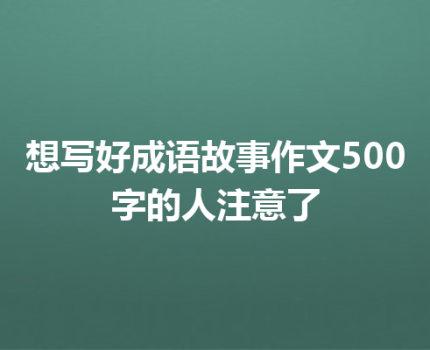 想写好成语故事作文500字的人注意了