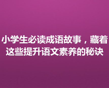 小学生必读成语故事，藏着这些提升语文素养的秘诀