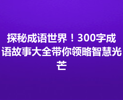 探秘成语世界！300字成语故事大全带你领略智慧光芒