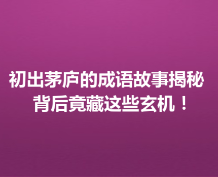 初出茅庐的成语故事揭秘 背后竟藏这些玄机！
