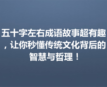 五十字左右成语故事超有趣，让你秒懂传统文化背后的智慧与哲理！