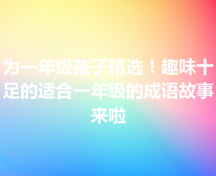 为一年级孩子精选！趣味十足的适合一年级的成语故事来啦