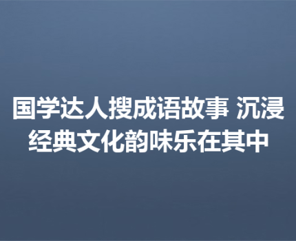 国学达人搜成语故事 沉浸经典文化韵味乐在其中
