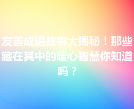 友善成语故事大揭秘！那些藏在其中的暖心智慧你知道吗？