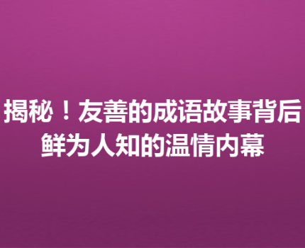 揭秘！友善的成语故事背后鲜为人知的温情内幕