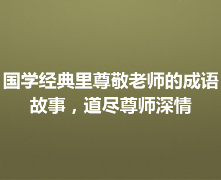 国学经典里尊敬老师的成语故事，道尽尊师深情