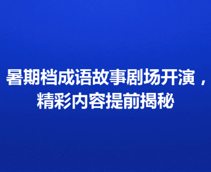暑期档成语故事剧场开演，精彩内容提前揭秘