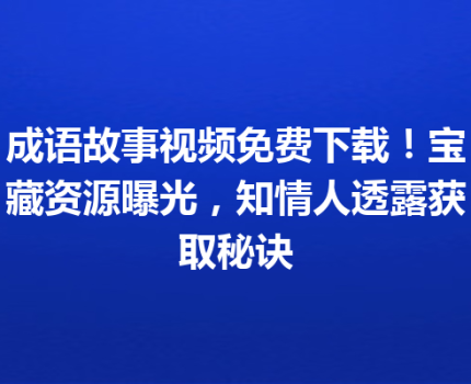 成语故事视频免费下载！宝藏资源曝光，知情人透露获取秘诀