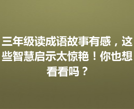 三年级读成语故事有感，这些智慧启示太惊艳！你也想看看吗？