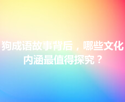 狗成语故事背后，哪些文化内涵最值得探究？