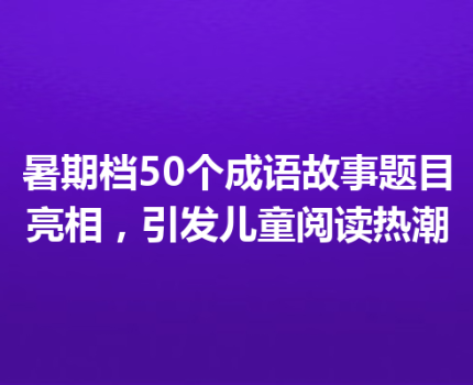 暑期档50个成语故事题目亮相，引发儿童阅读热潮