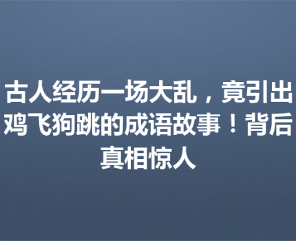 古人经历一场大乱，竟引出鸡飞狗跳的成语故事！背后真相惊人