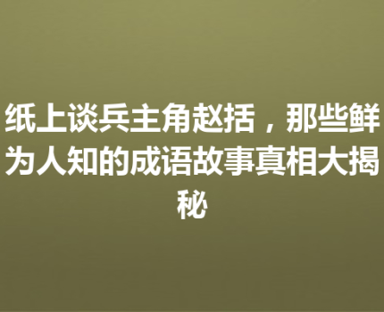 纸上谈兵主角赵括，那些鲜为人知的成语故事真相大揭秘